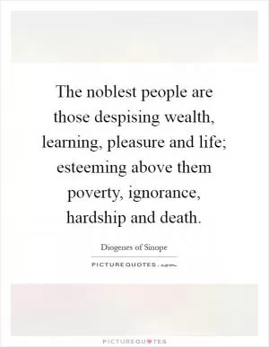 The noblest people are those despising wealth, learning, pleasure and life; esteeming above them poverty, ignorance, hardship and death Picture Quote #1