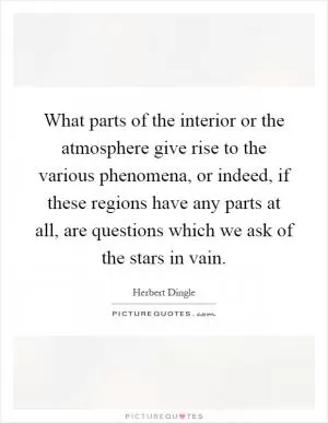 What parts of the interior or the atmosphere give rise to the various phenomena, or indeed, if these regions have any parts at all, are questions which we ask of the stars in vain Picture Quote #1