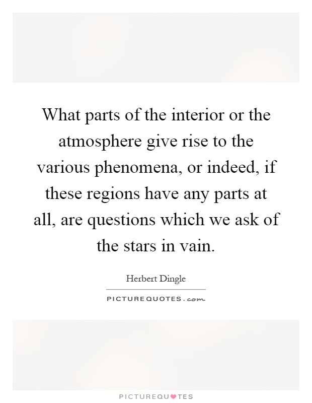 What parts of the interior or the atmosphere give rise to the various phenomena, or indeed, if these regions have any parts at all, are questions which we ask of the stars in vain Picture Quote #1