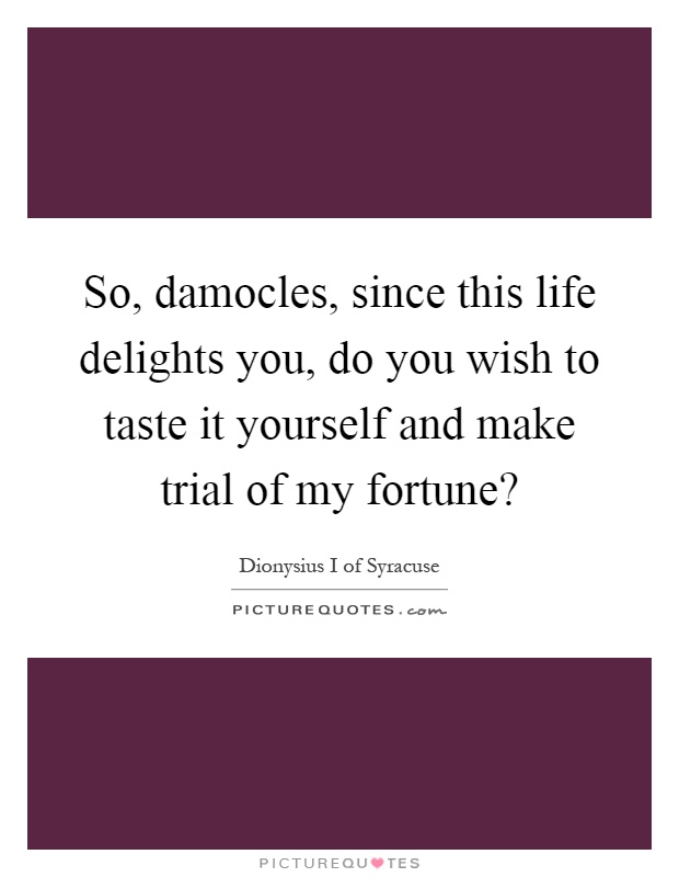 So, damocles, since this life delights you, do you wish to taste it yourself and make trial of my fortune? Picture Quote #1