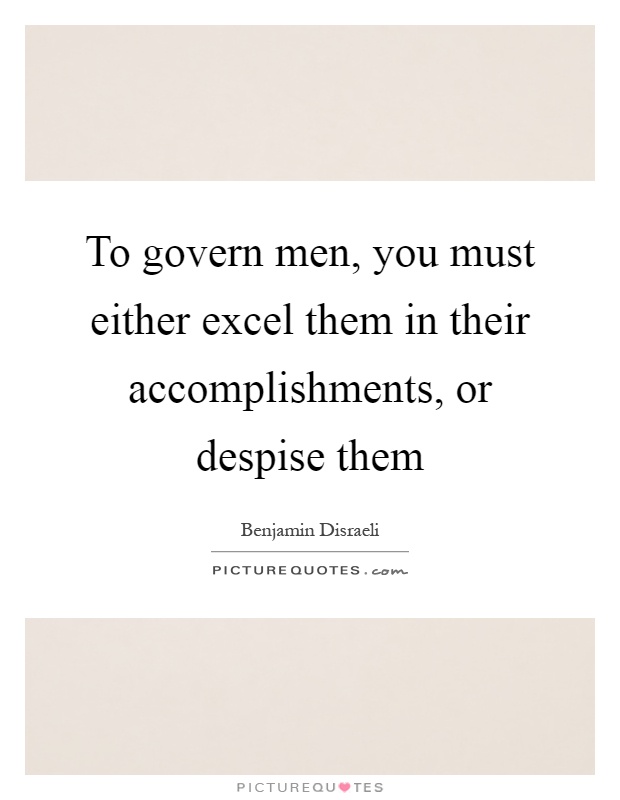 To govern men, you must either excel them in their accomplishments, or despise them Picture Quote #1