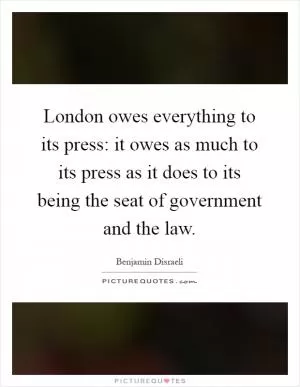 London owes everything to its press: it owes as much to its press as it does to its being the seat of government and the law Picture Quote #1