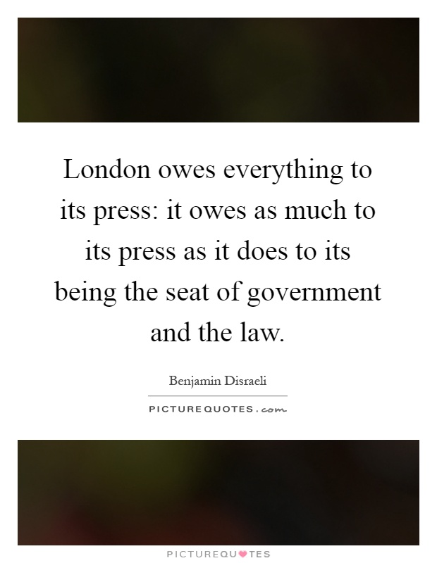 London owes everything to its press: it owes as much to its press as it does to its being the seat of government and the law Picture Quote #1