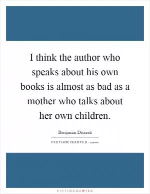 I think the author who speaks about his own books is almost as bad as a mother who talks about her own children Picture Quote #1