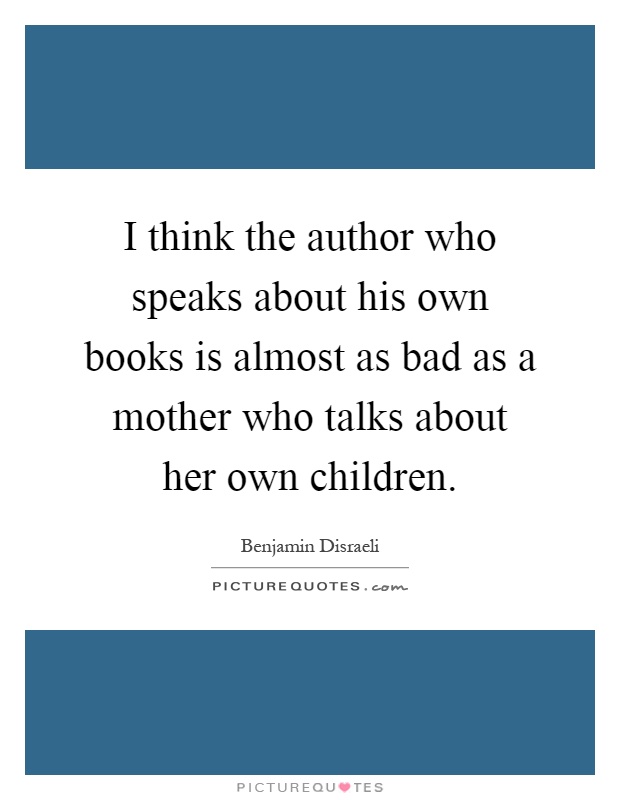 I think the author who speaks about his own books is almost as bad as a mother who talks about her own children Picture Quote #1