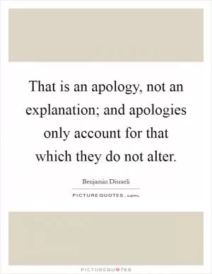 That is an apology, not an explanation; and apologies only account for that which they do not alter Picture Quote #1