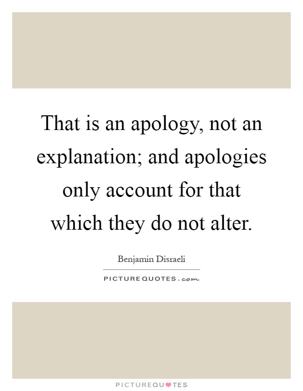 That is an apology, not an explanation; and apologies only account for that which they do not alter Picture Quote #1