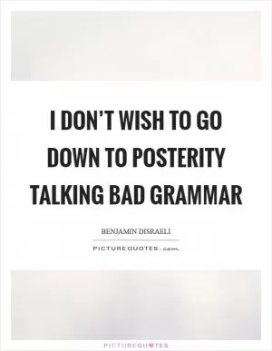 I don’t wish to go down to posterity talking bad grammar Picture Quote #1