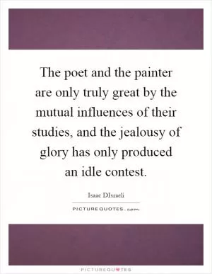 The poet and the painter are only truly great by the mutual influences of their studies, and the jealousy of glory has only produced an idle contest Picture Quote #1