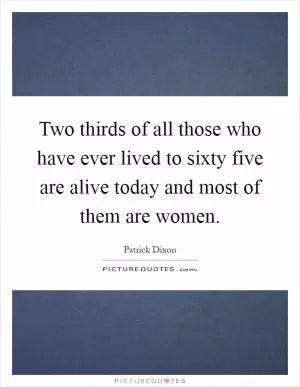 Two thirds of all those who have ever lived to sixty five are alive today and most of them are women Picture Quote #1