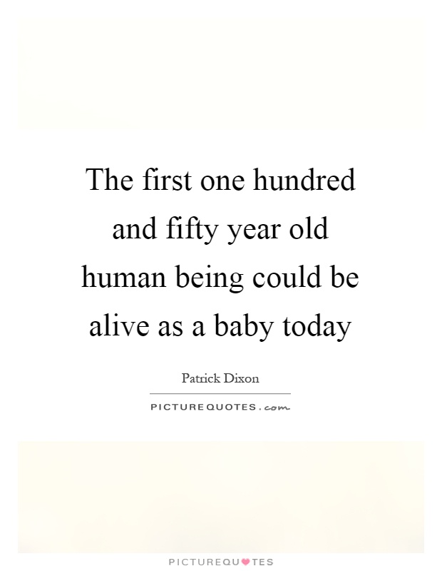 The first one hundred and fifty year old human being could be alive as a baby today Picture Quote #1