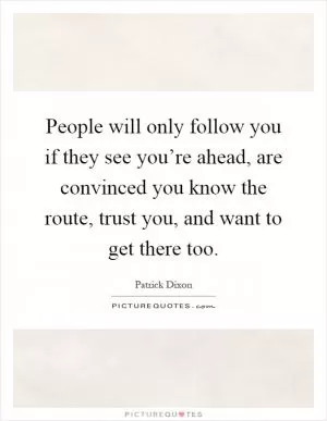 People will only follow you if they see you’re ahead, are convinced you know the route, trust you, and want to get there too Picture Quote #1