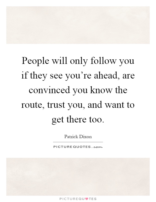 People will only follow you if they see you're ahead, are convinced you know the route, trust you, and want to get there too Picture Quote #1
