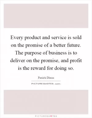 Every product and service is sold on the promise of a better future. The purpose of business is to deliver on the promise, and profit is the reward for doing so Picture Quote #1