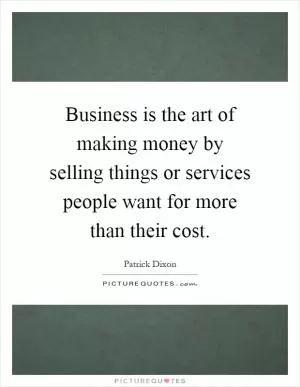 Business is the art of making money by selling things or services people want for more than their cost Picture Quote #1