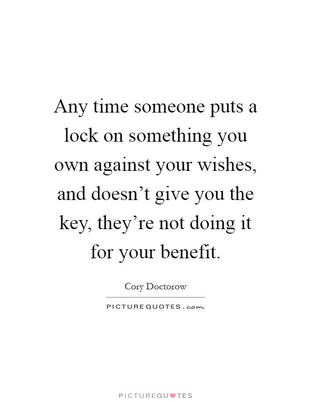 Any time someone puts a lock on something you own against your wishes, and doesn't give you the key, they're not doing it for your benefit Picture Quote #1