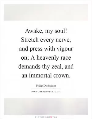 Awake, my soul! Stretch every nerve, and press with vigour on; A heavenly race demands thy zeal, and an immortal crown Picture Quote #1