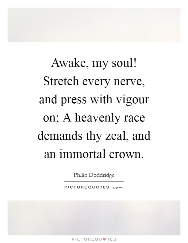 Awake, my soul! Stretch every nerve, and press with vigour on; A heavenly race demands thy zeal, and an immortal crown Picture Quote #1
