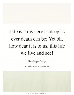Life is a mystery as deep as ever death can be; Yet oh, how dear it is to us, this life we live and see! Picture Quote #1