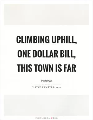 Climbing uphill, one dollar bill, this town is far Picture Quote #1