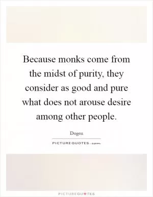 Because monks come from the midst of purity, they consider as good and pure what does not arouse desire among other people Picture Quote #1