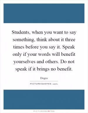 Students, when you want to say something, think about it three times before you say it. Speak only if your words will benefit yourselves and others. Do not speak if it brings no benefit Picture Quote #1