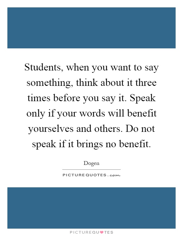 Students, when you want to say something, think about it three times before you say it. Speak only if your words will benefit yourselves and others. Do not speak if it brings no benefit Picture Quote #1
