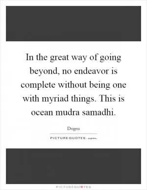 In the great way of going beyond, no endeavor is complete without being one with myriad things. This is ocean mudra samadhi Picture Quote #1