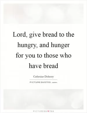 Lord, give bread to the hungry, and hunger for you to those who have bread Picture Quote #1