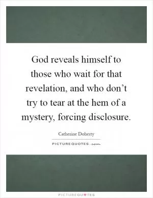 God reveals himself to those who wait for that revelation, and who don’t try to tear at the hem of a mystery, forcing disclosure Picture Quote #1