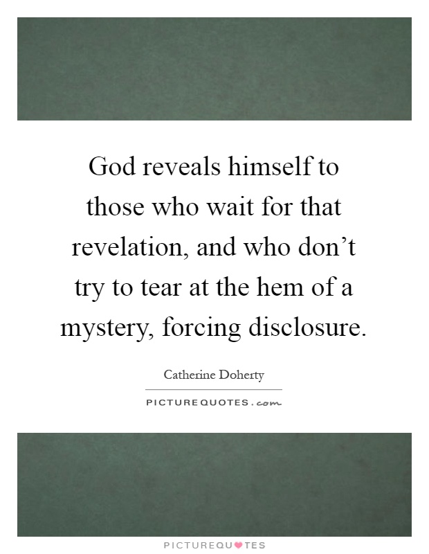 God reveals himself to those who wait for that revelation, and who don't try to tear at the hem of a mystery, forcing disclosure Picture Quote #1