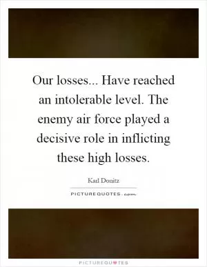 Our losses... Have reached an intolerable level. The enemy air force played a decisive role in inflicting these high losses Picture Quote #1