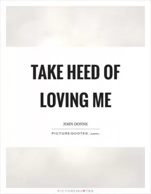 Take heed of loving me Picture Quote #1