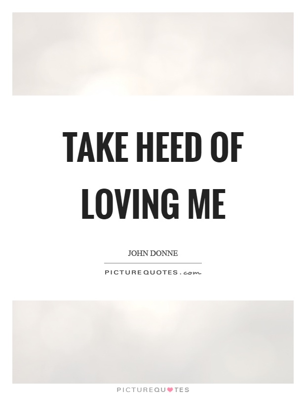 Take heed of loving me Picture Quote #1