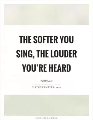 The softer you sing, the louder you’re heard Picture Quote #1