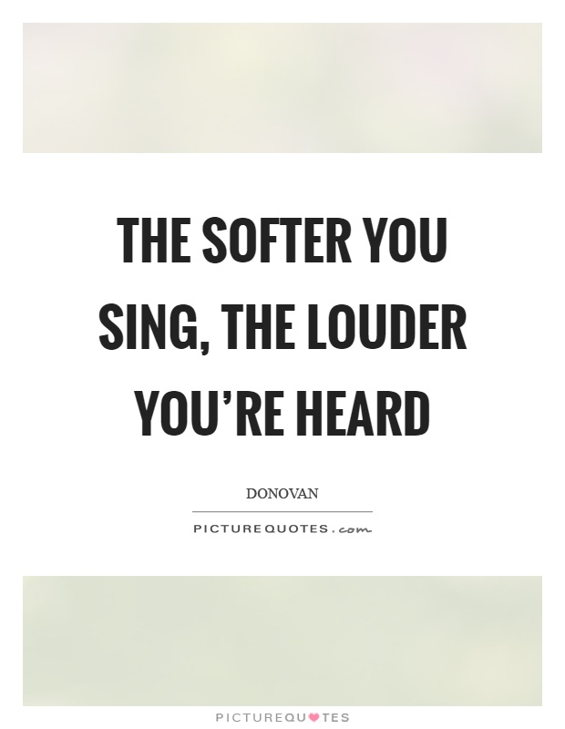The softer you sing, the louder you're heard Picture Quote #1