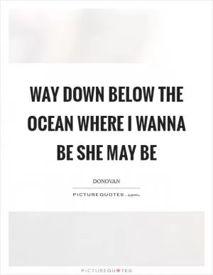Way down below the ocean where I wanna be she may be Picture Quote #1