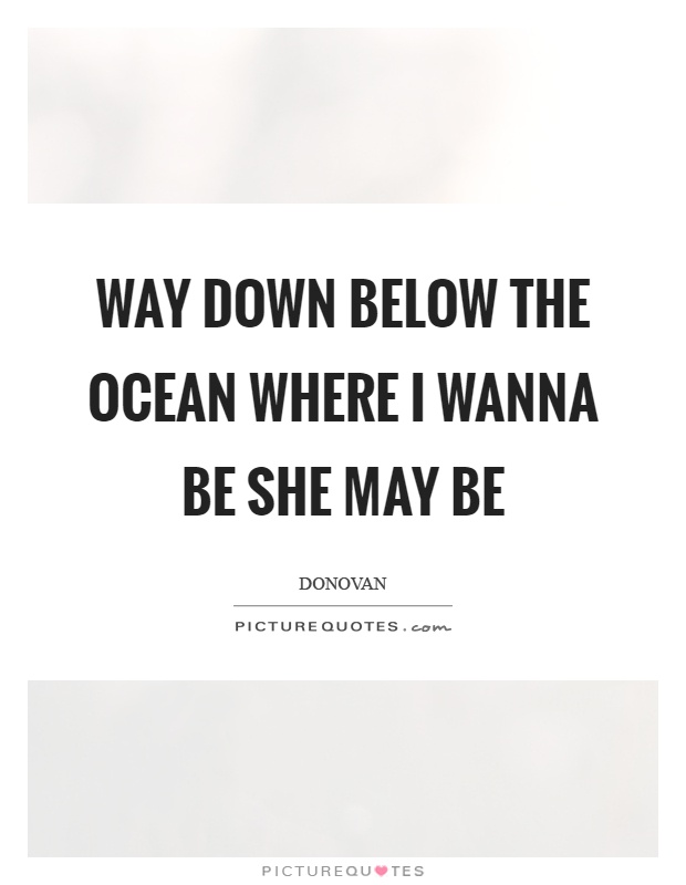 Way down below the ocean where I wanna be she may be Picture Quote #1