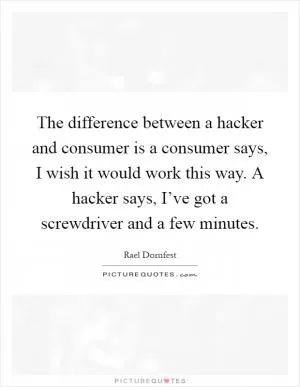 The difference between a hacker and consumer is a consumer says, I wish it would work this way. A hacker says, I’ve got a screwdriver and a few minutes Picture Quote #1