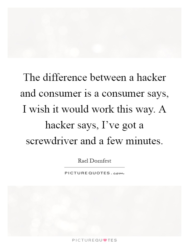 The difference between a hacker and consumer is a consumer says, I wish it would work this way. A hacker says, I've got a screwdriver and a few minutes Picture Quote #1