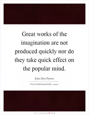 Great works of the imagination are not produced quickly nor do they take quick effect on the popular mind Picture Quote #1