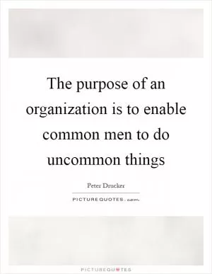 The purpose of an organization is to enable common men to do uncommon things Picture Quote #1