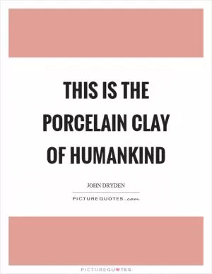 This is the porcelain clay of humankind Picture Quote #1