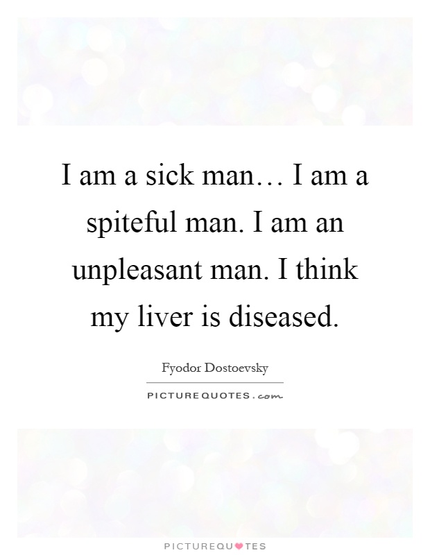 I am a sick man… I am a spiteful man. I am an unpleasant man. I think my liver is diseased Picture Quote #1