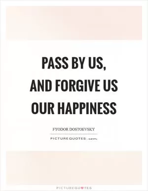 Pass by us, and forgive us our happiness Picture Quote #1