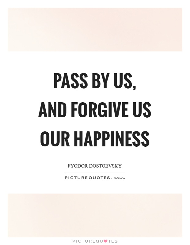 Pass by us, and forgive us our happiness Picture Quote #1