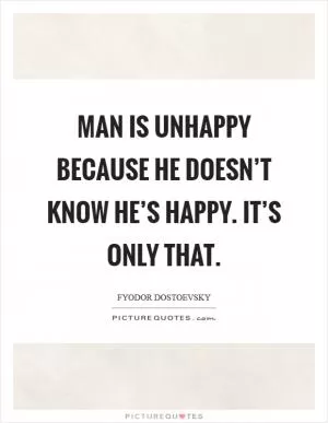 Man is unhappy because he doesn’t know he’s happy. It’s only that Picture Quote #1