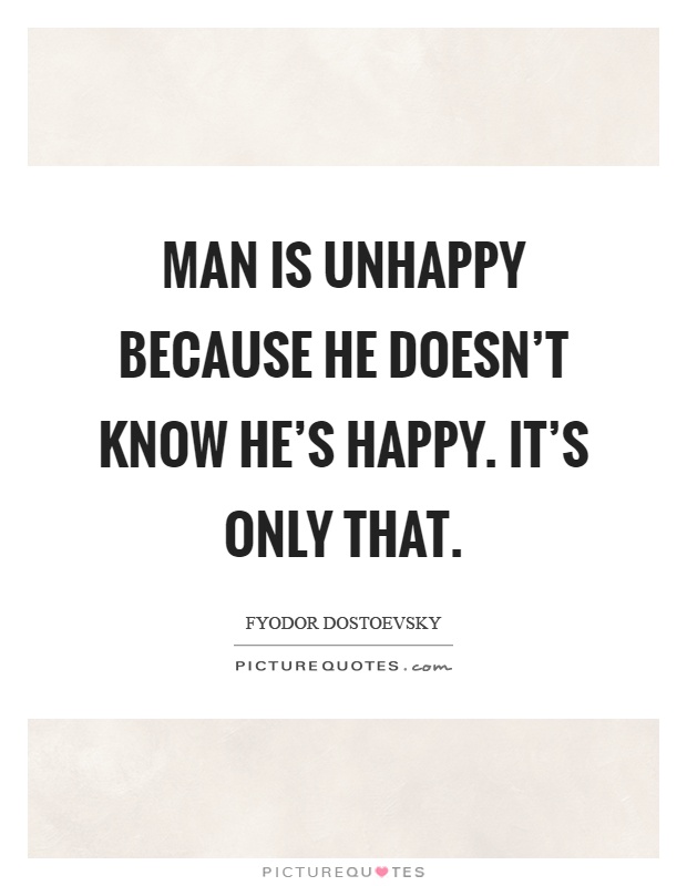 Man is unhappy because he doesn't know he's happy. It's only that Picture Quote #1