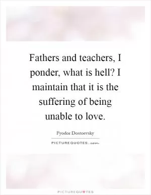 Fathers and teachers, I ponder, what is hell? I maintain that it is the suffering of being unable to love Picture Quote #1