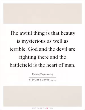 The awful thing is that beauty is mysterious as well as terrible. God and the devil are fighting there and the battlefield is the heart of man Picture Quote #1